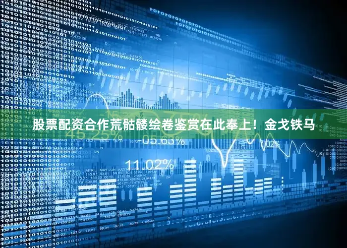 股票配资合作荒骷髅绘卷鉴赏在此奉上！金戈铁马