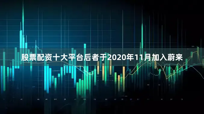 股票配资十大平台后者于2020年11月加入蔚来