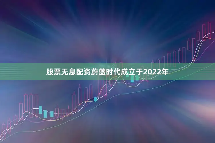 股票无息配资蔚蓝时代成立于2022年