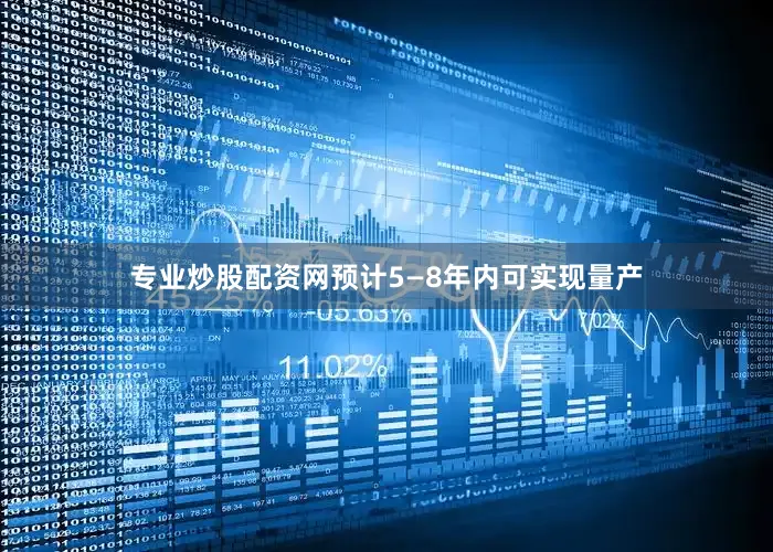 专业炒股配资网预计5—8年内可实现量产