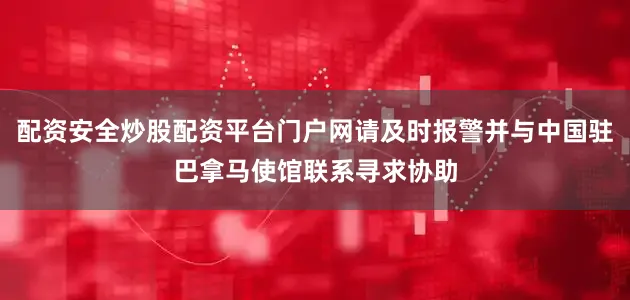 配资安全炒股配资平台门户网请及时报警并与中国驻巴拿马使馆联系寻求协助