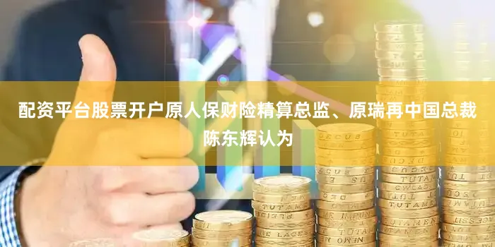 配资平台股票开户原人保财险精算总监、原瑞再中国总裁陈东辉认为