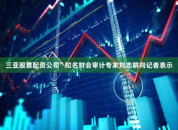 三亚股票配资公司”知名财会审计专家刘志耕向记者表示