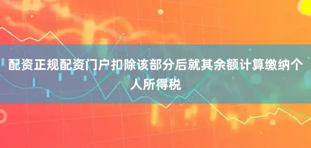 配资正规配资门户扣除该部分后就其余额计算缴纳个人所得税