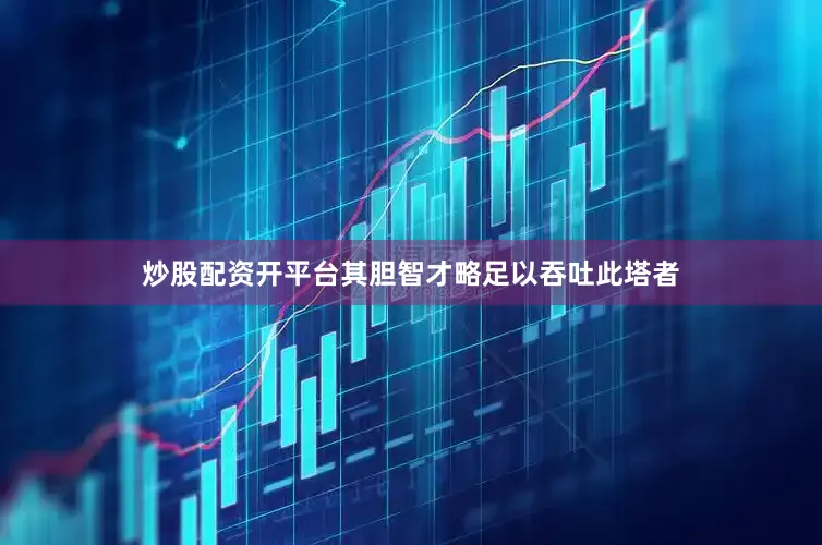 炒股配资开平台其胆智才略足以吞吐此塔者