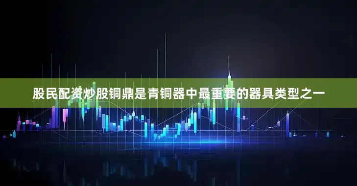股民配资炒股铜鼎是青铜器中最重要的器具类型之一