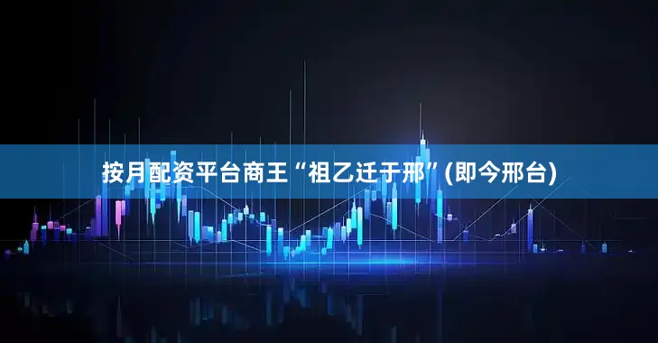 按月配资平台商王“祖乙迁于邢”(即今邢台)