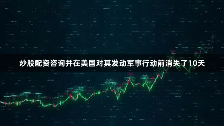 炒股配资咨询并在美国对其发动军事行动前消失了10天