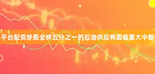 平台配资炒股全球五分之一的石油供应将面临重大中断