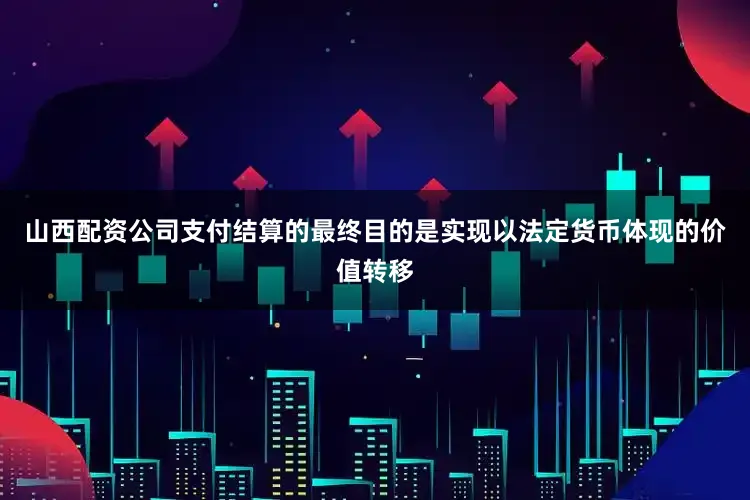 山西配资公司支付结算的最终目的是实现以法定货币体现的价值转移