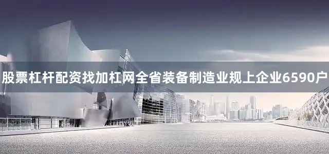 股票杠杆配资找加杠网全省装备制造业规上企业6590户