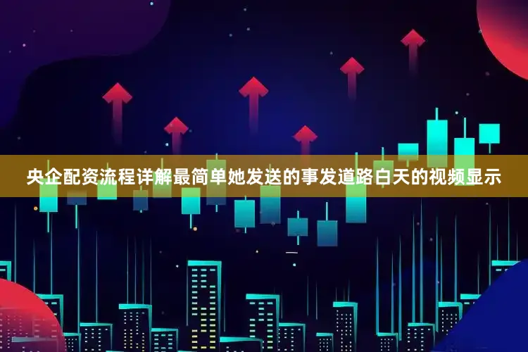 央企配资流程详解最简单她发送的事发道路白天的视频显示