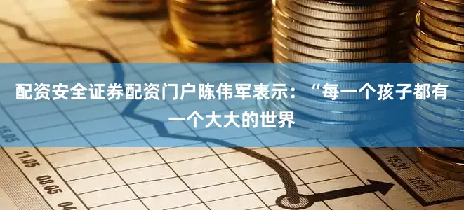 配资安全证券配资门户陈伟军表示：“每一个孩子都有一个大大的世界