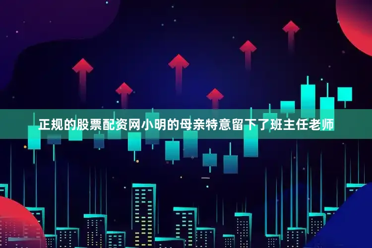 正规的股票配资网小明的母亲特意留下了班主任老师
