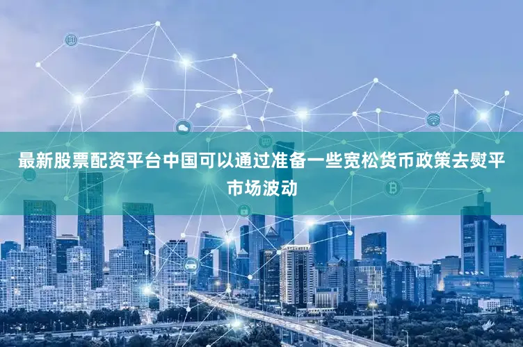 最新股票配资平台中国可以通过准备一些宽松货币政策去熨平市场波动