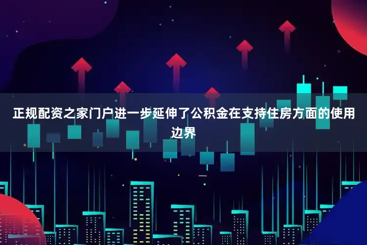 正规配资之家门户进一步延伸了公积金在支持住房方面的使用边界