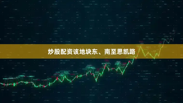 炒股配资该地块东、南至思凯路