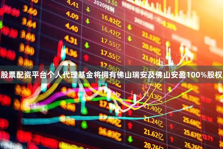 股票配资平台个人代理基金将拥有佛山瑞安及佛山安盈100%股权