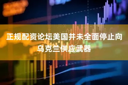 正规配资论坛美国并未全面停止向乌克兰供应武器
