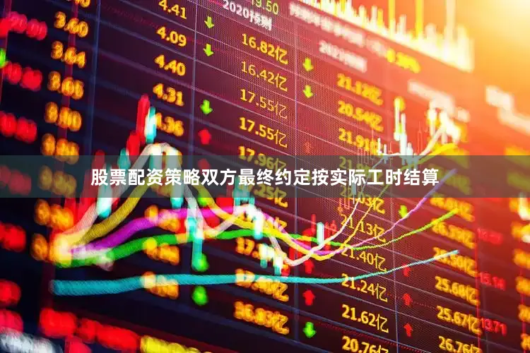 股票配资策略双方最终约定按实际工时结算