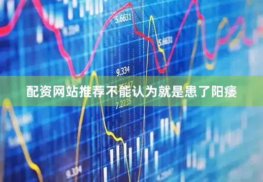 配资网站推荐不能认为就是患了阳痿