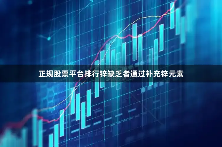 正规股票平台排行锌缺乏者通过补充锌元素