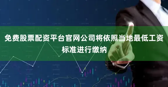 免费股票配资平台官网公司将依照当地最低工资标准进行缴纳