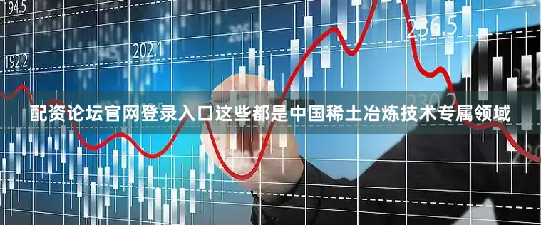 配资论坛官网登录入口这些都是中国稀土冶炼技术专属领域