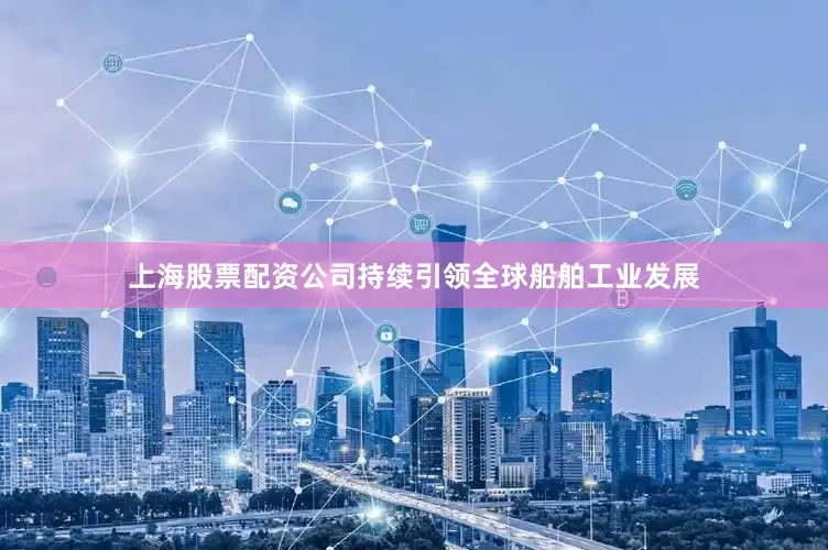 上海股票配资公司持续引领全球船舶工业发展
