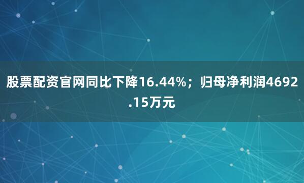 股票配资官网同比下降16.44%；归母净利润4692.15万元