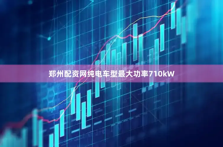 郑州配资网纯电车型最大功率710kW