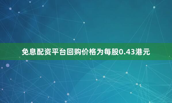 免息配资平台回购价格为每股0.43港元