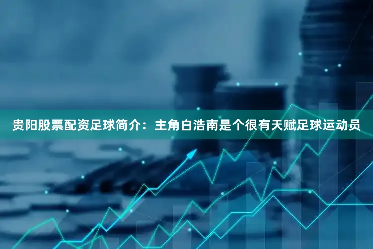 贵阳股票配资足球简介：主角白浩南是个很有天赋足球运动员