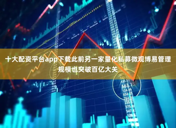 十大配资平台app下载此前另一家量化私募微观博易管理规模也突破百亿大关