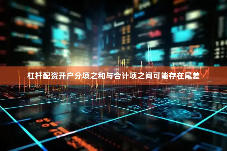 杠杆配资开户分项之和与合计项之间可能存在尾差
