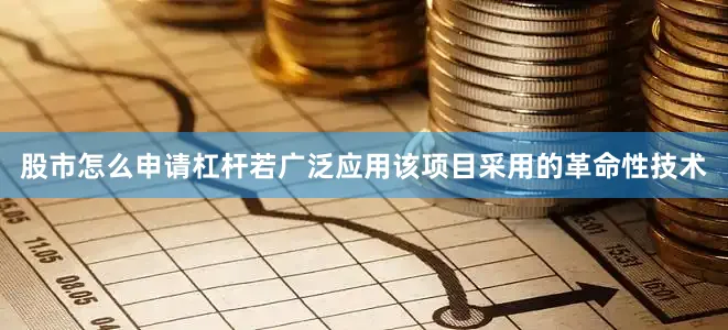 股市怎么申请杠杆若广泛应用该项目采用的革命性技术