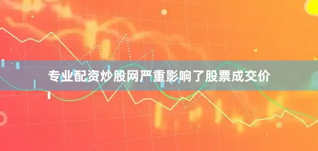 专业配资炒股网严重影响了股票成交价