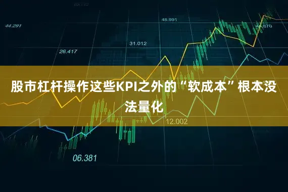 股市杠杆操作这些KPI之外的“软成本”根本没法量化