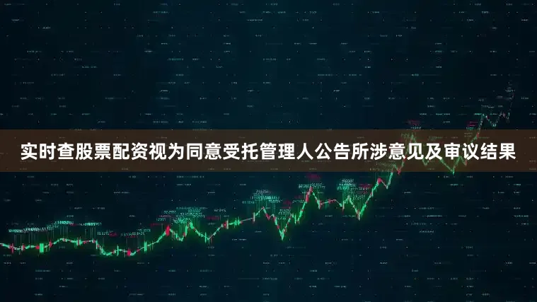 实时查股票配资视为同意受托管理人公告所涉意见及审议结果