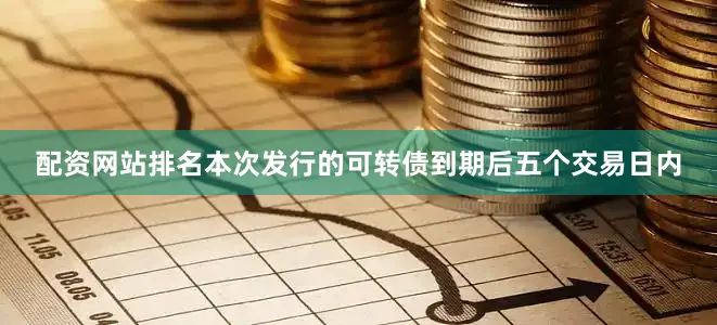 配资网站排名本次发行的可转债到期后五个交易日内