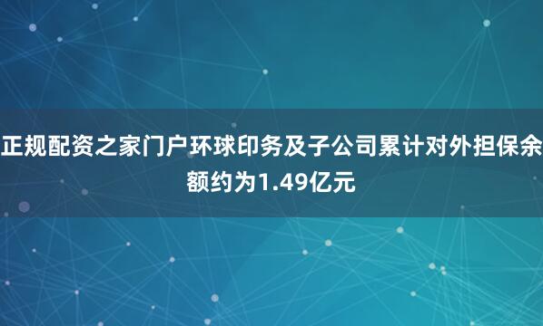 正规配资之家门户环球印务及子公司累计对外担保余额约为1.49亿元