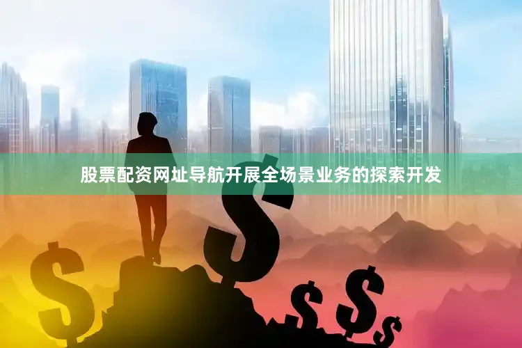 股票配资网址导航开展全场景业务的探索开发