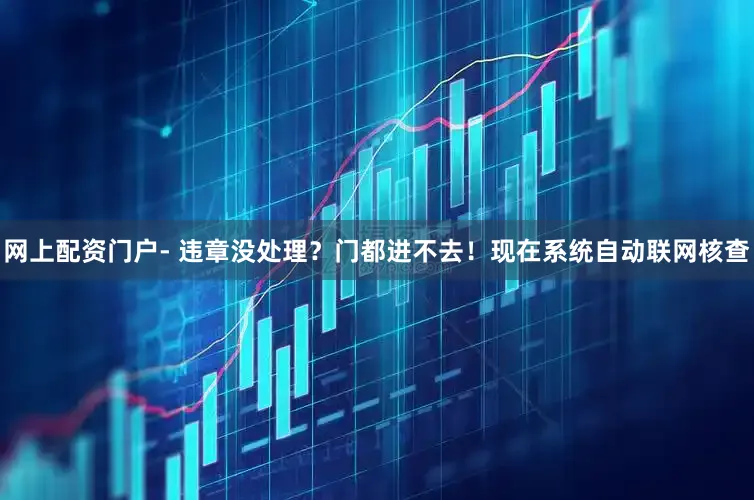 网上配资门户- 违章没处理？门都进不去！现在系统自动联网核查