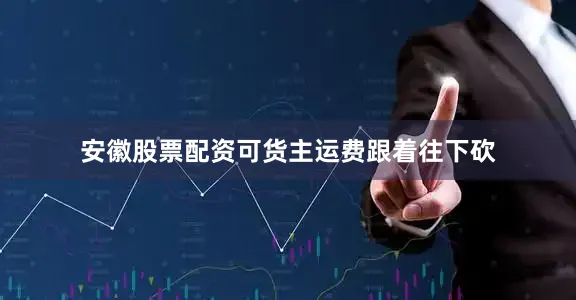 安徽股票配资可货主运费跟着往下砍