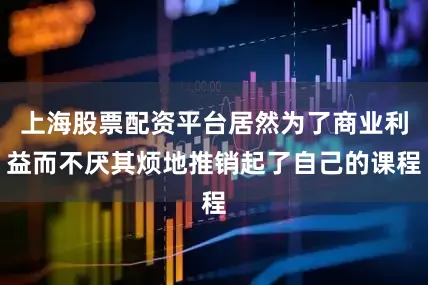上海股票配资平台居然为了商业利益而不厌其烦地推销起了自己的课程