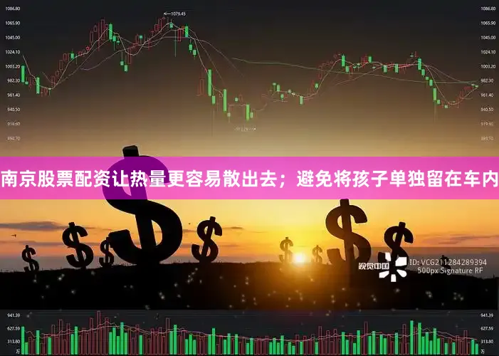 南京股票配资让热量更容易散出去；避免将孩子单独留在车内