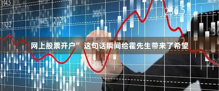 网上股票开户” 这句话瞬间给霍先生带来了希望