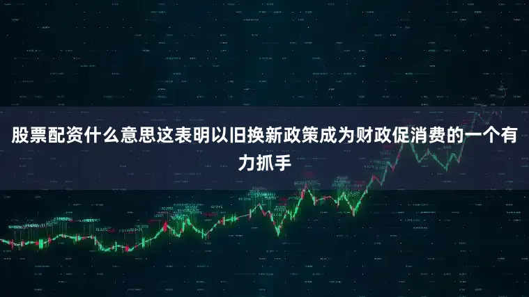 股票配资什么意思这表明以旧换新政策成为财政促消费的一个有力抓手