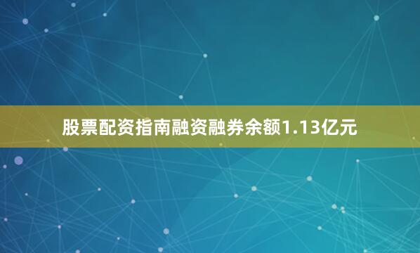 股票配资指南融资融券余额1.13亿元