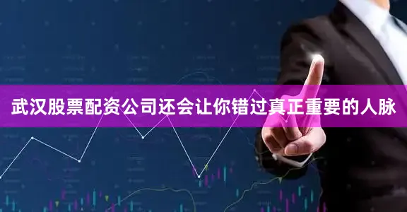 武汉股票配资公司还会让你错过真正重要的人脉